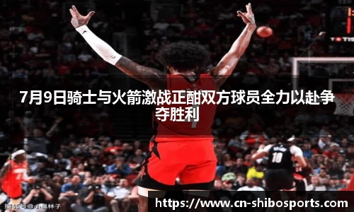 7月9日骑士与火箭激战正酣双方球员全力以赴争夺胜利