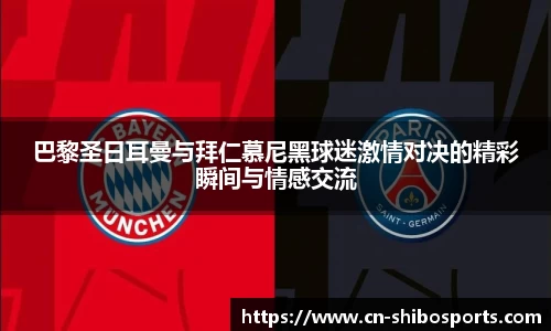 巴黎圣日耳曼与拜仁慕尼黑球迷激情对决的精彩瞬间与情感交流